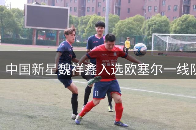 中国新星魏祥鑫入选欧塞尔一线队 法甲首秀在即