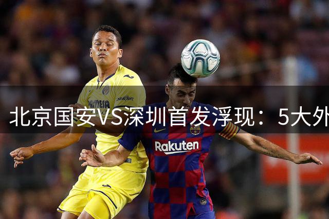 北京国安VS深圳首发浮现：5大外援最强出击，张稀哲领衔进攻，塞鸟踢中锋