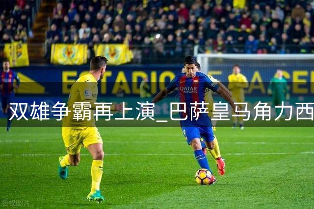 双雄争霸再上演 巴萨皇马角力西甲王座