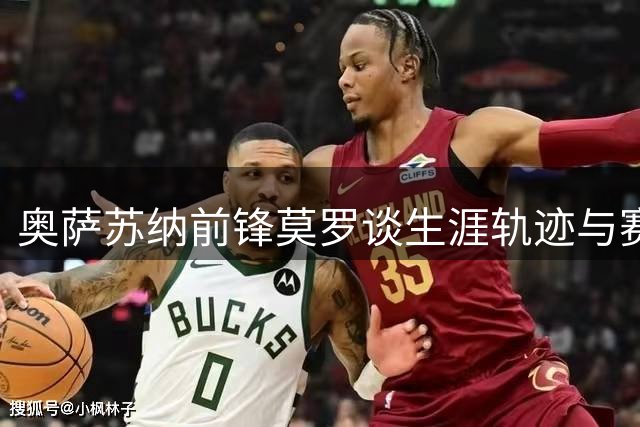 奥萨苏纳前锋莫罗谈生涯轨迹与赛季展望
