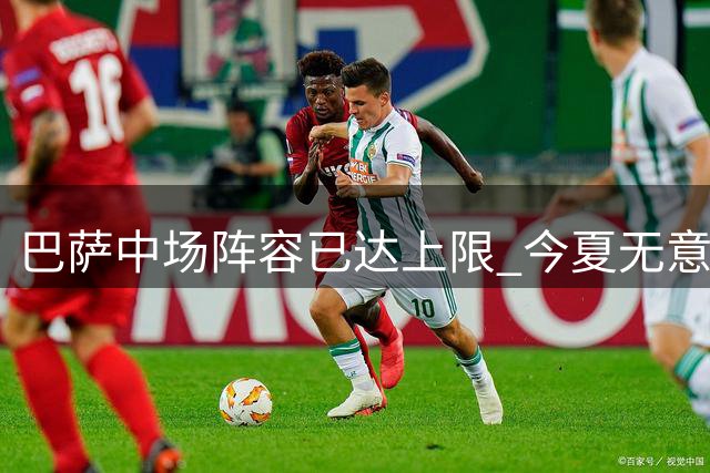 巴萨中场阵容已达上限 今夏无意加入罗德里争夺战