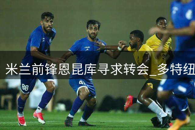 米兰前锋恩昆库寻求转会 多特纽卡莱比锡展开争夺