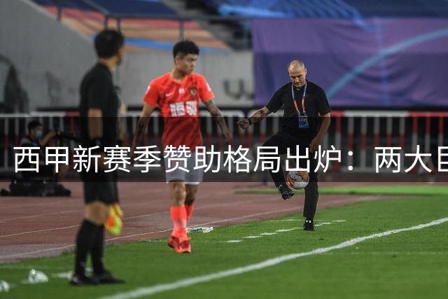 西甲新赛季赞助格局出炉：两大巨头仅合作6支球队