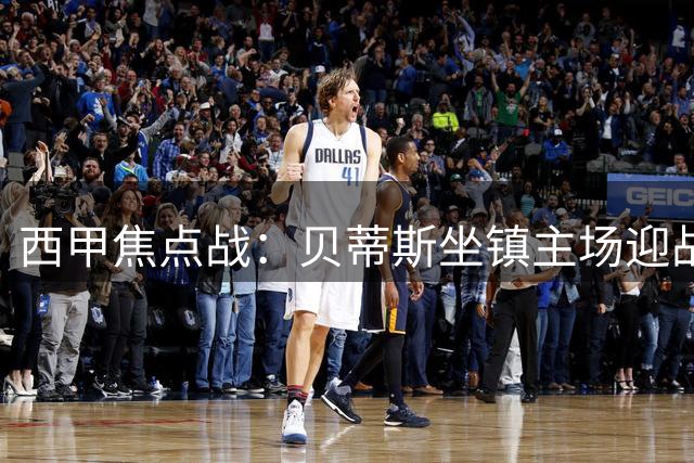 西甲焦点战：贝蒂斯坐镇主场迎战皇家社会