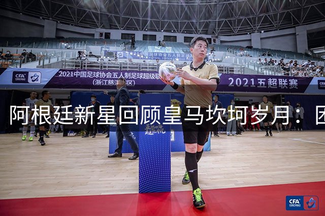阿根廷新星回顾皇马坎坷岁月：困境铸就成长