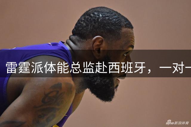 雷霆派体能总监赴西班牙，一对一帮2026年12号秀马拉练NBA体能