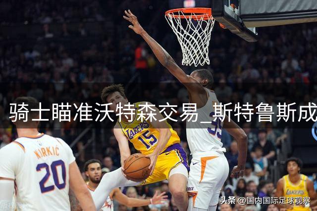骑士瞄准沃特森交易 斯特鲁斯成关键筹码