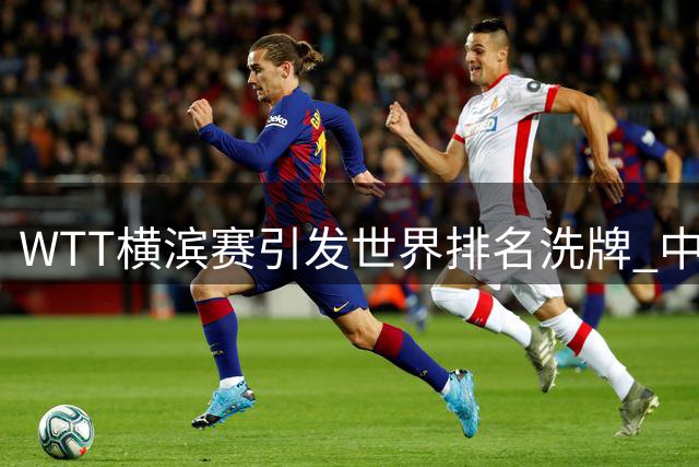 WTT横滨赛引发世界排名洗牌 中日新生代竞争激烈